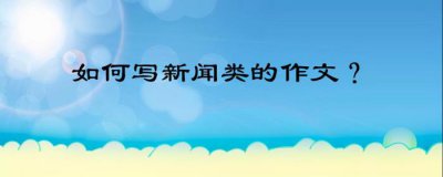 ​新闻作文300字初二（如何写新闻类的作文）