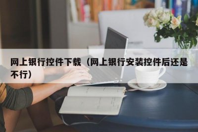 ​网上银行控件下载（网上银行安装控件后还是不行）