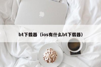 ​bt下载器（ios有什么bt下载器）