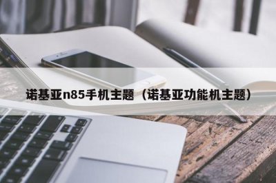 ​诺基亚n85手机主题（诺基亚功能机主题）