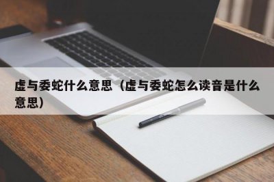 ​虚与委蛇什么意思（虚与委蛇怎么读音是什么意思）