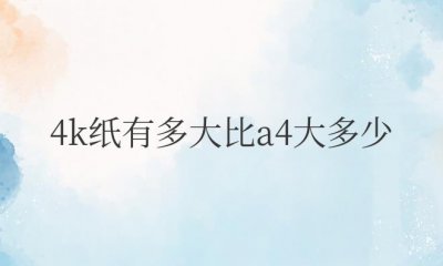 ​4k纸有多大比a4大多少（4k纸和a4纸有什么区别）